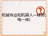 机械专业和机器人一样(机电一体)