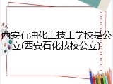 西安石油化工技工学校是公立(西安石化技校公立)