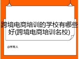 跨境电商培训的学校有哪些好(跨境电商培训名校)