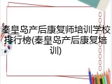 秦皇岛产后康复师培训学校排行榜(秦皇岛产后康复培训)