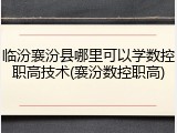 临汾襄汾县哪里可以学数控职高技术(襄汾数控职高)