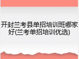 开封兰考县单招培训班哪家好(兰考单招培训优选)