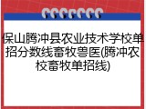 保山腾冲县农业技术学校单招分数线畜牧兽医(腾冲农校畜牧单招线)