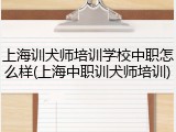 上海训犬师培训学校中职怎么样(上海中职训犬师培训)