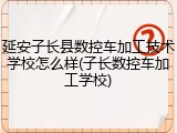延安子长县数控车加工技术学校怎么样(子长数控车加工学校)