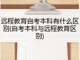 远程教育自考本科有什么区别(自考本科与远程教育区别)