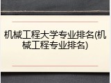 机械工程大学专业排名(机械工程专业排名)