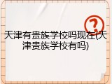 天津有贵族学校吗现在(天津贵族学校有吗)
