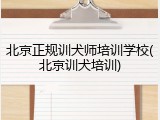 北京正规训犬师培训学校(北京训犬培训)