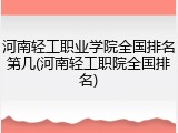 河南轻工职业学院全国排名第几(河南轻工职院全国排名)