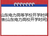 山东电力高等学校开学时间表(山东电力高校开学时间)