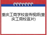 重庆工商学校宣传视频(重庆工商校宣片)