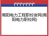 南阳电力工程职校官网(南阳电力职校网)