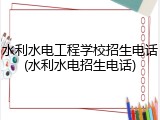 水利水电工程学校招生电话(水利水电招生电话)