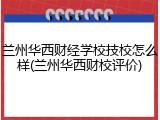 兰州华西财经学校技校怎么样(兰州华西财校评价)
