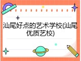 汕尾好点的艺术学校(汕尾优质艺校)