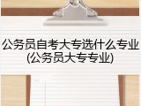 公务员自考大专选什么专业(公务员大专专业)