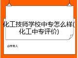 化工技师学校中专怎么样(化工中专评价)