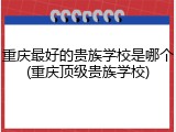重庆最好的贵族学校是哪个(重庆顶级贵族学校)