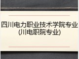 四川电力职业技术学院专业(川电职院专业)