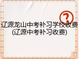 辽源龙山中考补习学校收费(辽源中考补习收费)