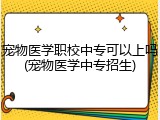 宠物医学职校中专可以上吗(宠物医学中专招生)