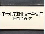 玉林电子职业技术学校(玉林电子职校)