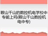 鞍山千山的数控机电学校中专能上吗(鞍山千山数控机电中专)