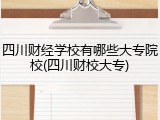 四川财经学校有哪些大专院校(四川财校大专)