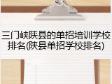 三门峡陕县的单招培训学校排名(陕县单招学校排名)