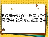 南通海安县农业职高学校如何招生(南通海安农职招生)