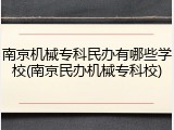 南京机械专科民办有哪些学校(南京民办机械专科校)