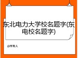 东北电力大学校名题字(东电校名题字)