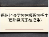 福州经济学校在哪职校招生(福州经济职校招生)