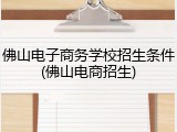佛山电子商务学校招生条件(佛山电商招生)