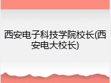 西安电子科技学院校长(西安电大校长)