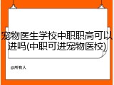 宠物医生学校中职职高可以进吗(中职可进宠物医校)