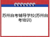 苏州自考辅导学校(苏州自考培训)
