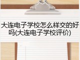 大连电子学校怎么样交的好吗(大连电子学校评价)