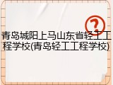 青岛城阳上马山东省轻工工程学校(青岛轻工工程学校)