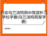 兴安乌兰浩特高中复读补习学校学费(乌兰浩特高复学费)