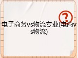 电子商务vs物流专业(电商vs物流)