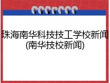 珠海南华科技技工学校新闻(南华技校新闻)