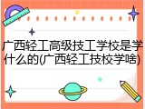 广西轻工高级技工学校是学什么的(广西轻工技校学啥)