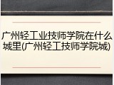 广州轻工业技师学院在什么城里(广州轻工技师学院城)