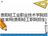 贵阳轻工业职业技术学院招生官网(贵阳轻工职院招生)