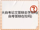 大自考论文答辩去学校吗(自考答辩在校吗)