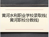 黄河水利职业学校录取线(黄河职校分数线)