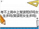 考不上高中上复读班好吗女生多吗(复读班女生多吗)
