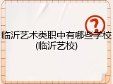 临沂艺术类职中有哪些学校(临沂艺校)